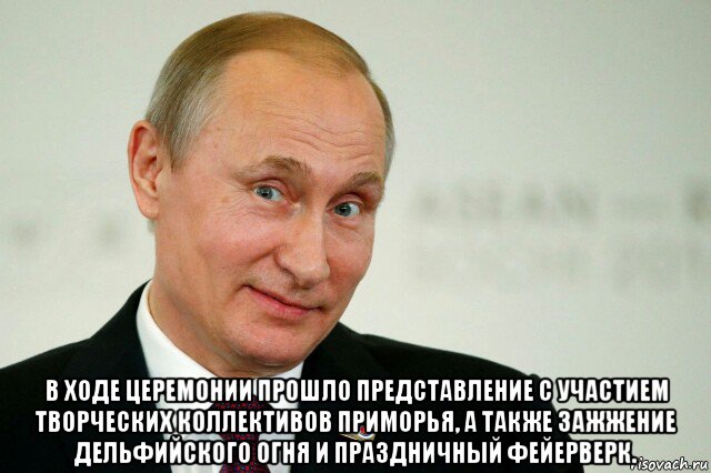  в ходе церемонии прошло представление с участием творческих коллективов приморья, а также зажжение дельфийского огня и праздничный фейерверк., Мем Владимир Путин