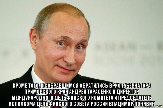  кроме того, к собравшимся обратились врио губернатора приморского края андрей тарасенко и директор международного дельфийского комитета и председатель исполкома дельфийского совета россии владимир понявин, Мем Владимир Путин