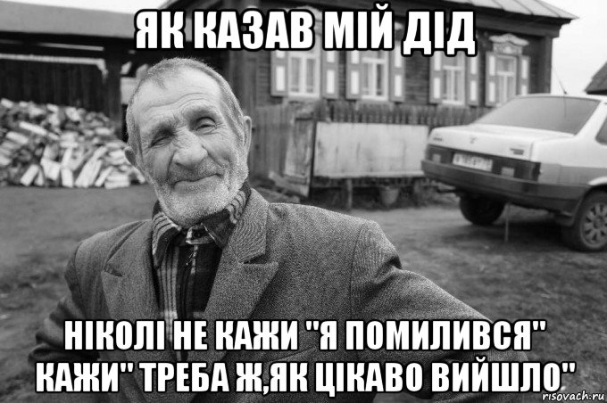 як казав мій дід ніколі не кажи "я помилився" кажи" треба ж,як цікаво вийшло"