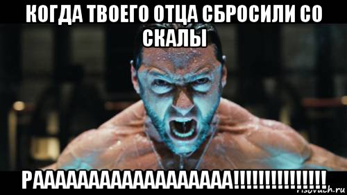 когда твоего отца сбросили со скалы раааааааааааааааааа!!!!!!!!!!!!!!!
