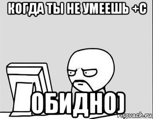 когда ты не умеешь +с обидно)