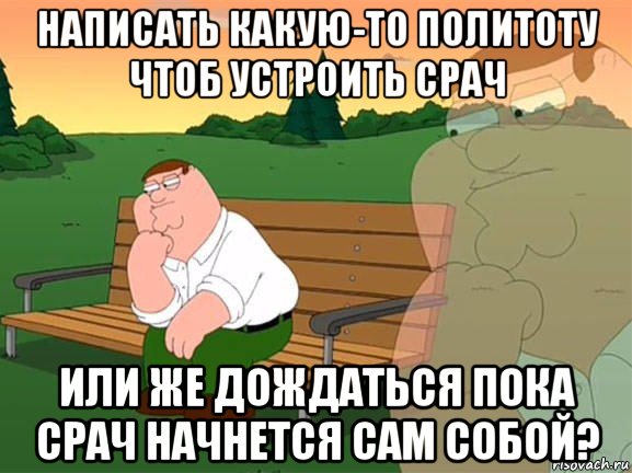 написать какую-то политоту чтоб устроить срач или же дождаться пока срач начнется сам собой?, Мем Задумчивый Гриффин