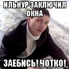 ильнур заключил окна заебись! чотко!