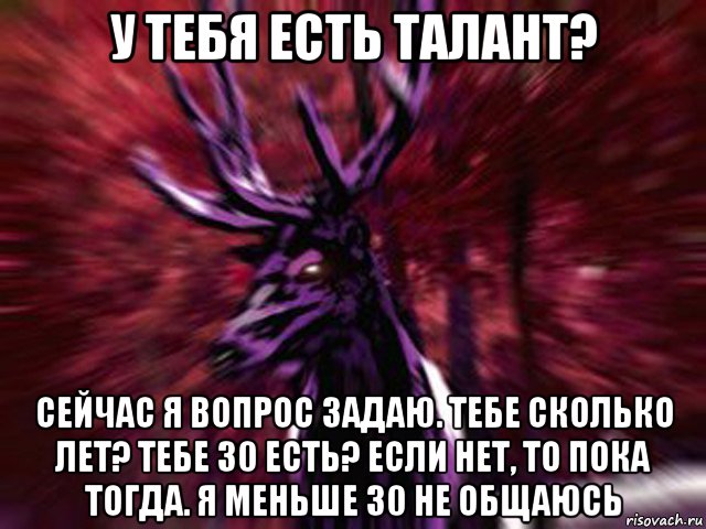 у тебя есть талант? сейчас я вопрос задаю. тебе сколько лет? тебе 30 есть? если нет, то пока тогда. я меньше 30 не общаюсь, Мем ЗЛОЙ ОЛЕНЬ