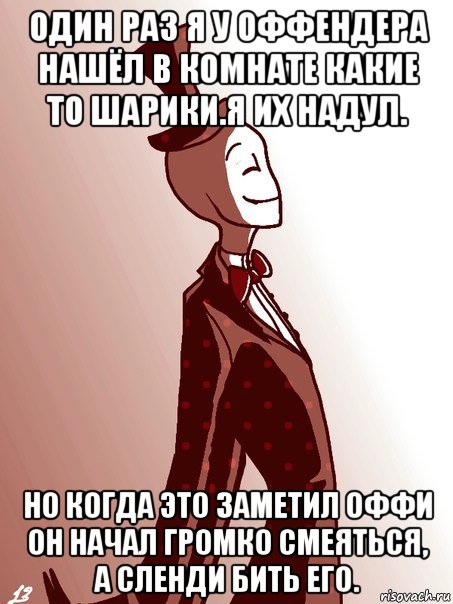 один раз я у оффендера нашёл в комнате какие то шарики.я их надул. но когда это заметил оффи он начал громко смеяться, а сленди бить его.