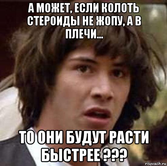 а может, если колоть стероиды не жопу, а в плечи... то они будут расти быстрее ???, Мем А что если (Киану Ривз)