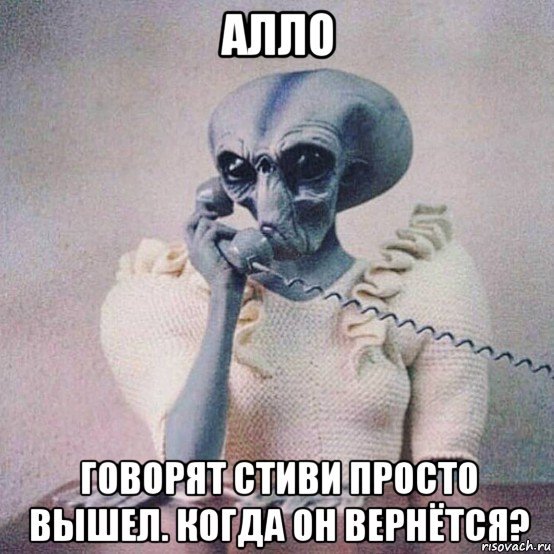 алло говорят стиви просто вышел. когда он вернётся?