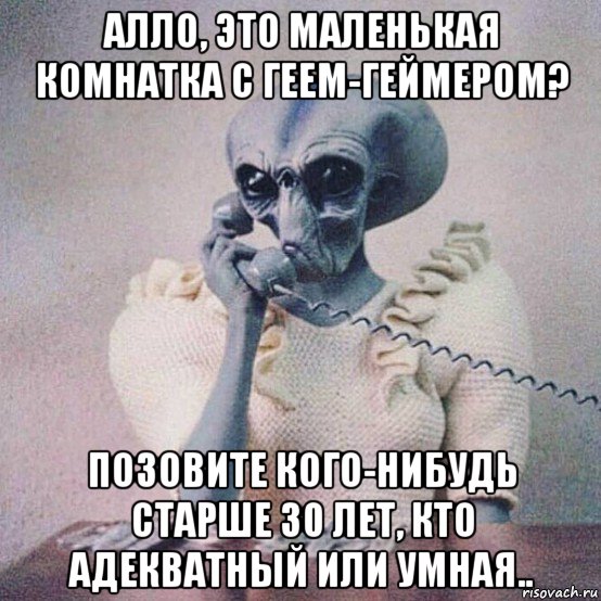 алло, это маленькая комнатка с геем-геймером? позовите кого-нибудь старше 30 лет, кто адекватный или умная..
