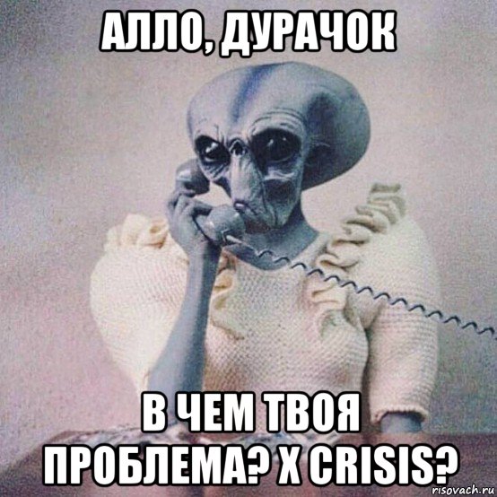 алло, дурачок в чем твоя проблема? x crisis?