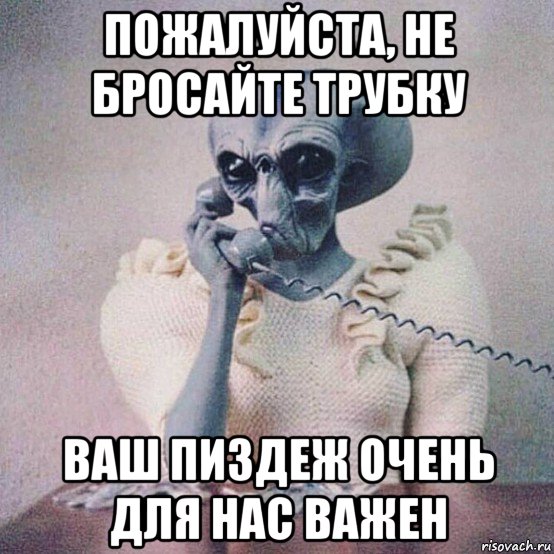 пожалуйста, не бросайте трубку ваш пиздеж очень для нас важен