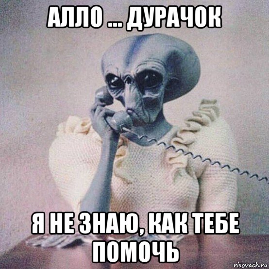 алло ... дурачок я не знаю, как тебе помочь