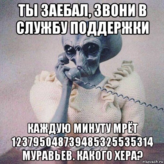 ты заебал, звони в службу поддержки каждую минуту мрёт 123795048739485325535314 муравьев. какого хера?