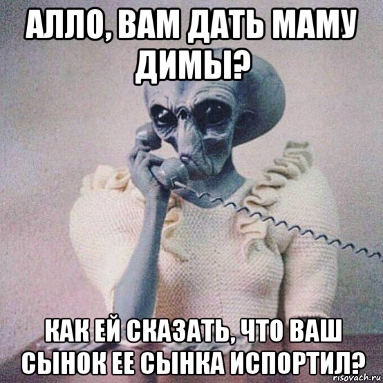 алло, вам дать маму димы? как ей сказать, что ваш сынок ее сынка испортил?