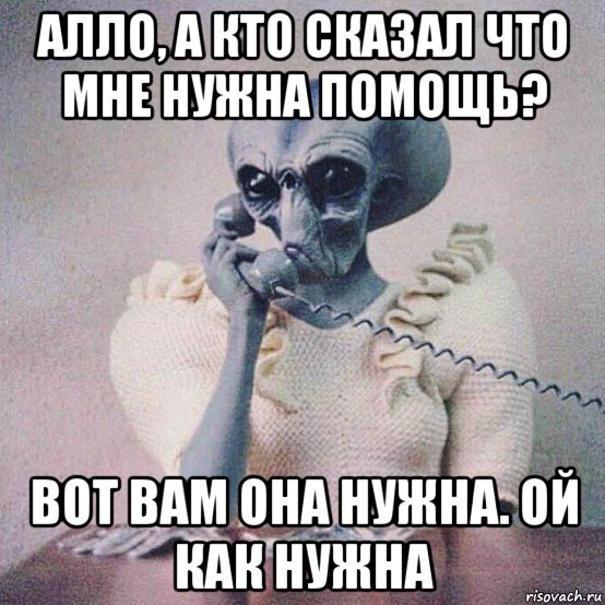 алло, а кто сказал что мне нужна помощь? вот вам она нужна. ой как нужна