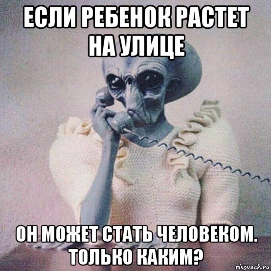 если ребенок растет на улице он может стать человеком. только каким?