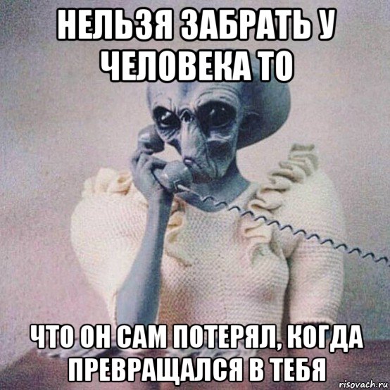 нельзя забрать у человека то что он сам потерял, когда превращался в тебя