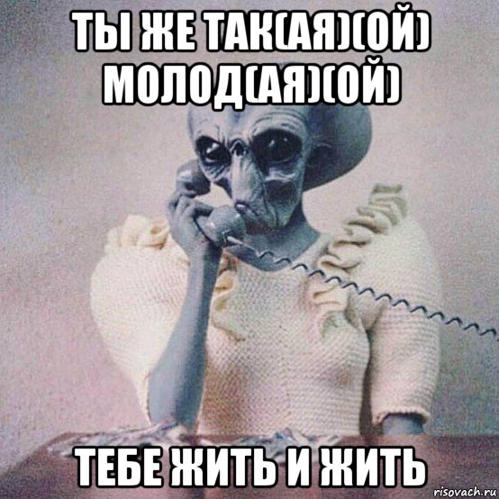 ты же так(ая)(ой) молод(ая)(ой) тебе жить и жить