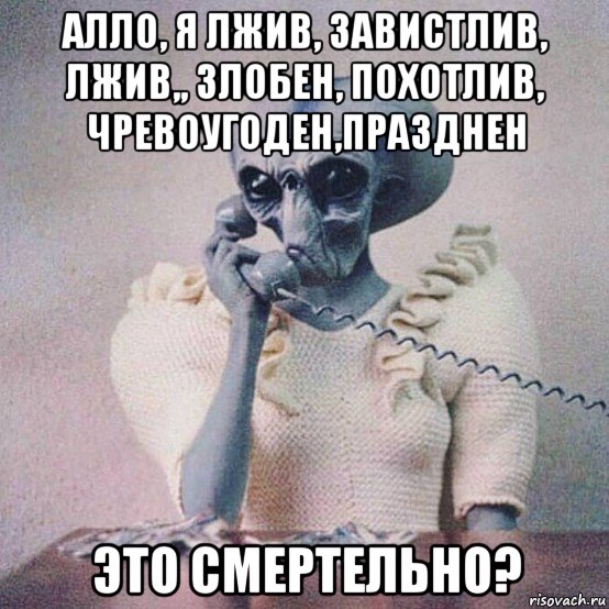 алло, я лжив, завистлив, лжив,, злобен, похотлив, чревоугоден,празднен это смертельно?