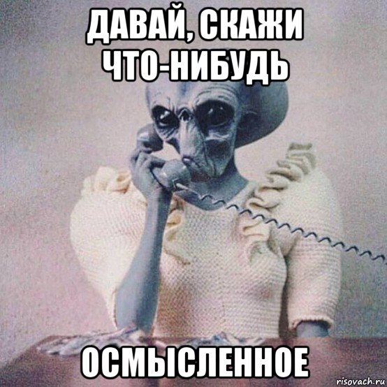 давай, скажи что-нибудь осмысленное