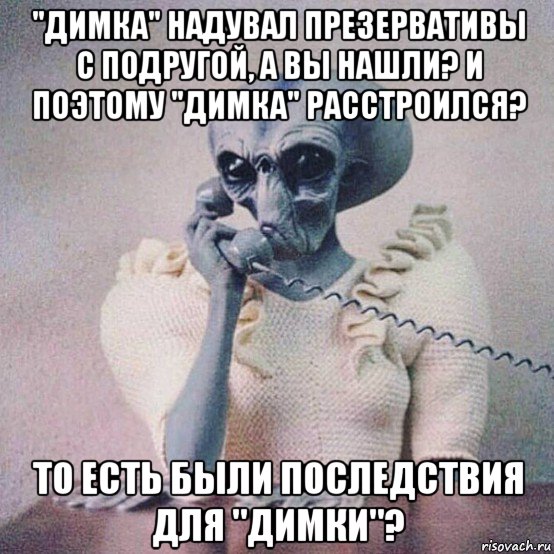 "димка" надувал презервативы с подругой, а вы нашли? и поэтому "димка" расстроился? то есть были последствия для "димки"?
