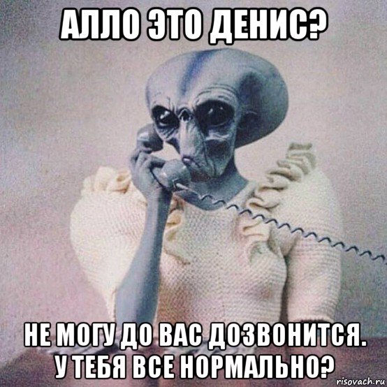 алло это денис? не могу до вас дозвонится. у тебя все нормально?
