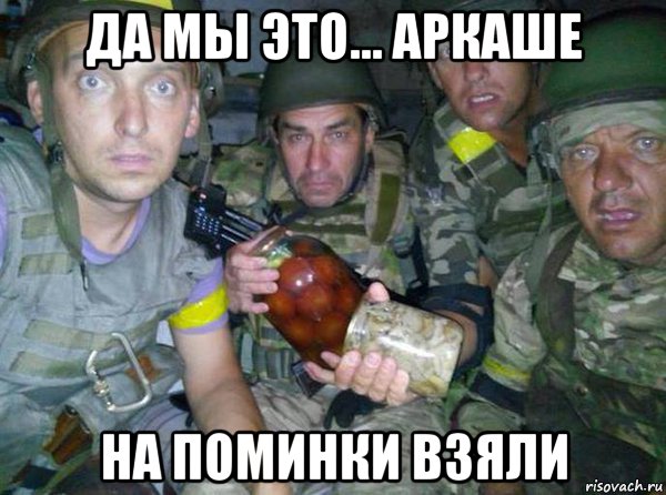 да мы это... аркаше на поминки взяли