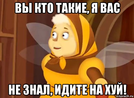 вы кто такие, я вас не знал, идите на хуй!