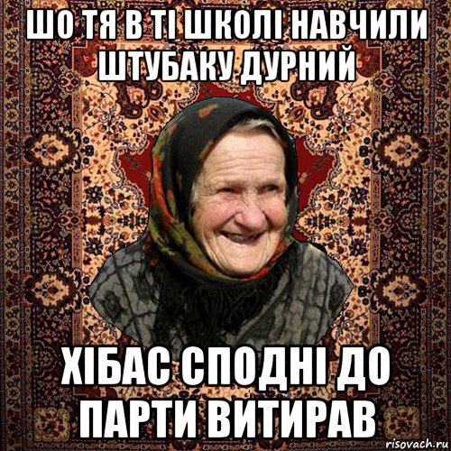 шо тя в ті школі навчили штубаку дурний хібас сподні до парти витирав