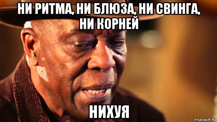 ни ритма, ни блюза, ни свинга, ни корней нихуя