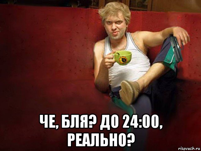  че, бля? до 24:00, реально?