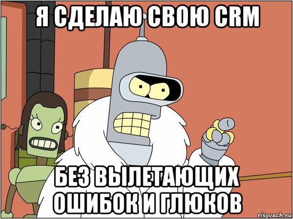 я сделаю свою crm без вылетающих ошибок и глюков, Мем Бендер