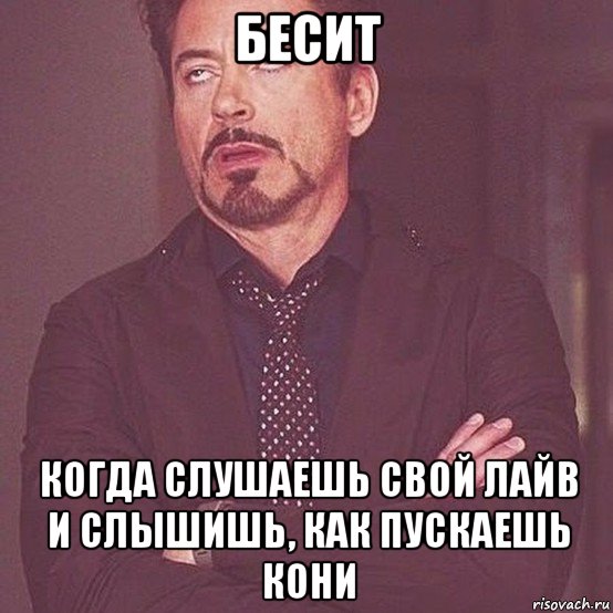 бесит когда слушаешь свой лайв и слышишь, как пускаешь кони
