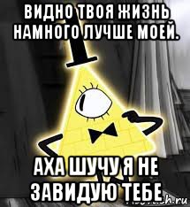 видно твоя жизнь намного лучше моей. аха шучу я не завидую тебе