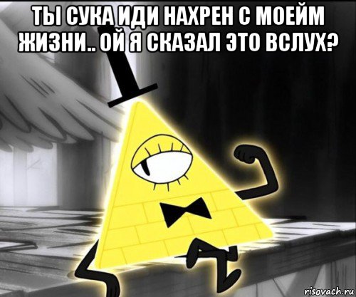 ты сука иди нахрен с моейм жизни.. ой я сказал это вслух? 