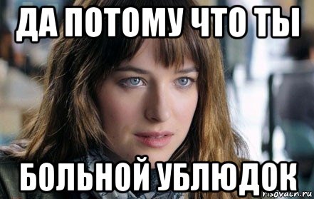 да потому что ты больной ублюдок