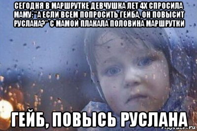 сегодня в маршрутке девчушка лет 4х спросила маму: "а если всем попросить гейба, он повысит руслана?" с мамой плакала половина маршрутки гейб, повысь руслана