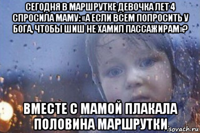 сегодня в маршрутке девочка лет 4 спросила маму: «а если всем попросить у бога, чтобы шиш не хамил пассажирам»? вместе с мамой плакала половина маршрутки