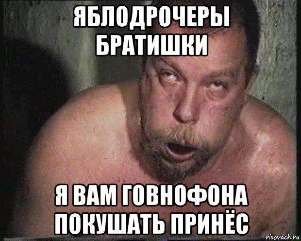 яблодрочеры братишки я вам говнофона покушать принёс