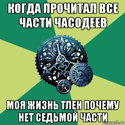 когда прочитал все части часодеев моя жизнь тлен почему нет седьмой части