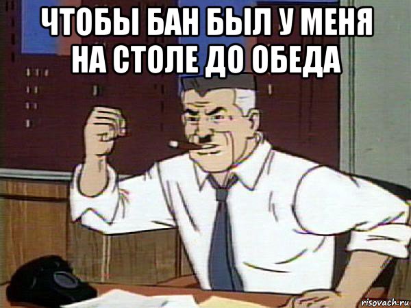 чтобы бан был у меня на столе до обеда , Мем Человек паук - Jonah Jameson