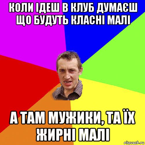 коли ідеш в клуб думаєш що будуть класні малі а там мужики, та їх жирні малі, Мем Чоткий паца