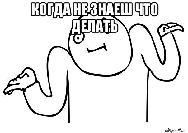 когда не знаеш что делать 