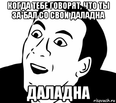 когда тебе говорят, что ты за*бал со свои даладна даладна