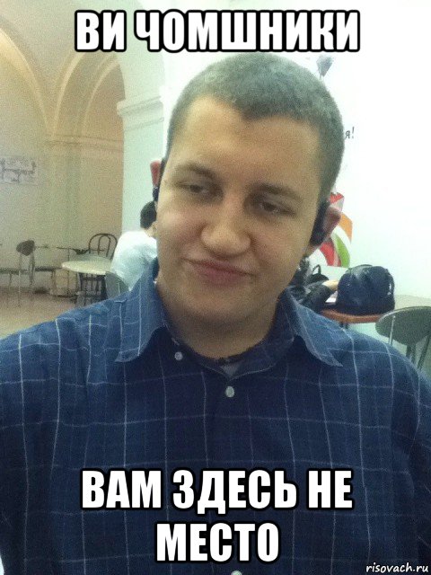 ви чомшники вам здесь не место