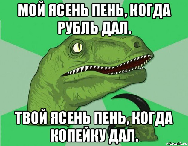 мой ясень пень, когда рубль дал. твой ясень пень, когда копейку дал.