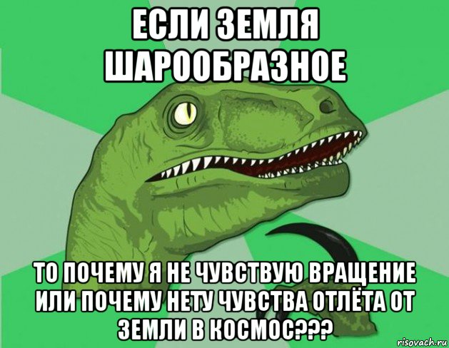 если земля шарообразное то почему я не чувствую вращение или почему нету чувства отлёта от земли в космос???