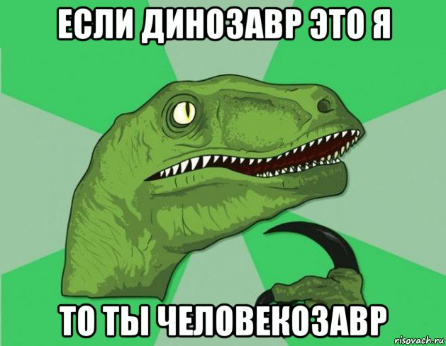 если динозавр это я то ты человекозавр