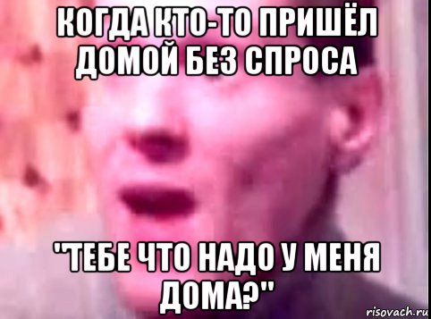 когда кто-то пришёл домой без спроса "тебе что надо у меня дома?", Мем Дверь мне запили