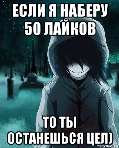 если я наберу 50 лайков то ты останешься цел)