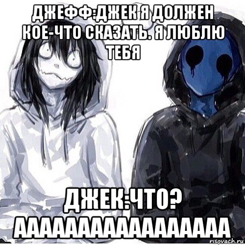 джефф:джек я должен кое-что сказать. я люблю тебя джек:что? ааааааааааааааааа, Мем Джефф убийца и безглазый джек